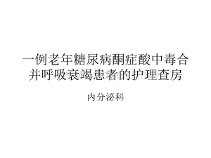 一例老年糖尿病酮症酸中毒合并呼吸衰竭患者的护理查房.ppt
